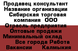 Продавец-консультант › Название организации ­ Сибирская торговая компания, ООО › Отрасль предприятия ­ Оптовые продажи › Минимальный оклад ­ 20 000 - Все города Работа » Вакансии   . Калмыкия респ.